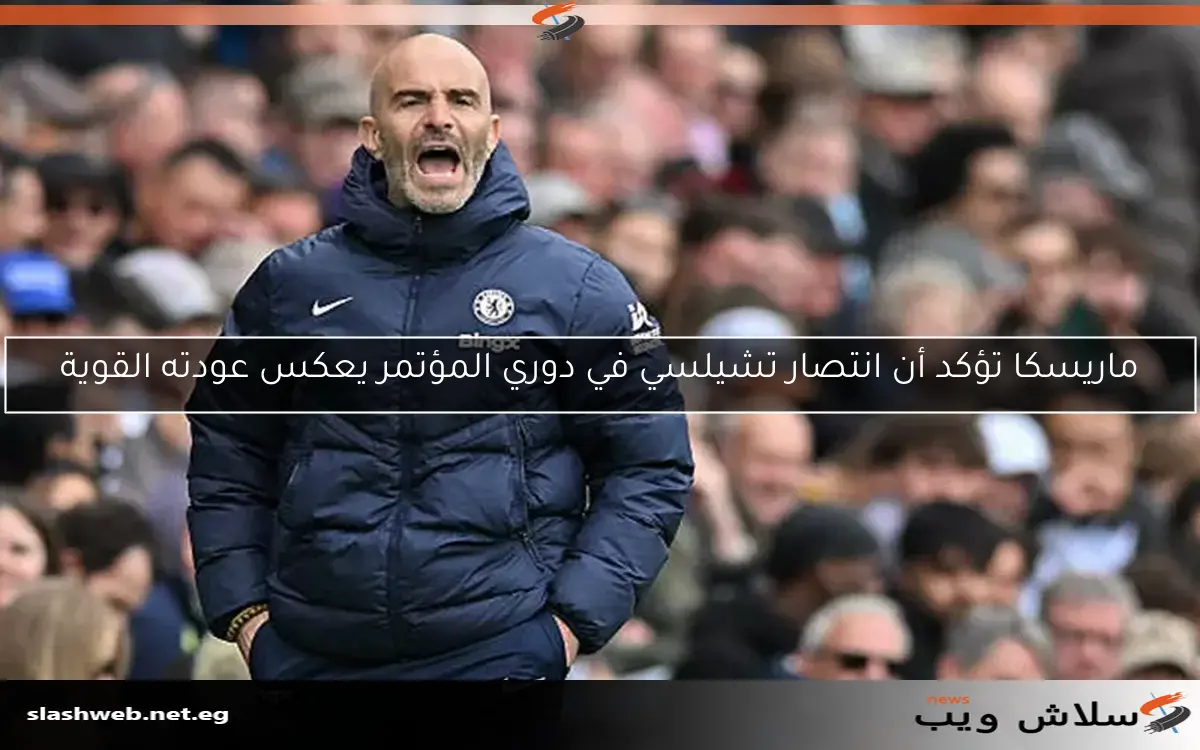 ماريسكا يؤكد أن الفوز بدوري المؤتمر يعكس عودة تشيلسي القوية