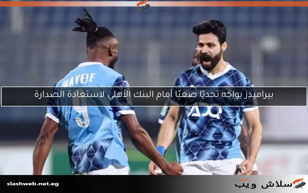 بيراميدز يواجه تحديًا صعبًا أمام البنك الأهلي لاستعادة الصدارة