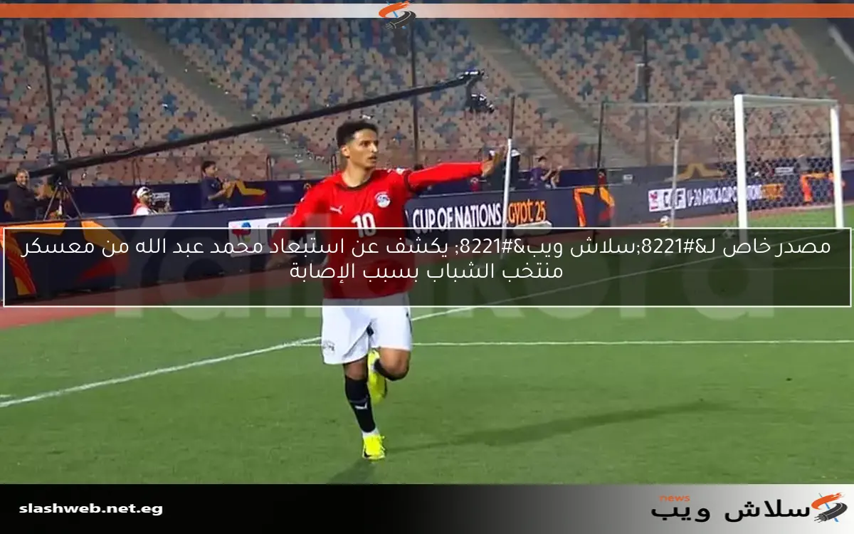 مصدر خاص لـ”سلاش ويب” يكشف عن استبعاد محمد عبد الله من معسكر منتخب الشباب بسبب الإصابة