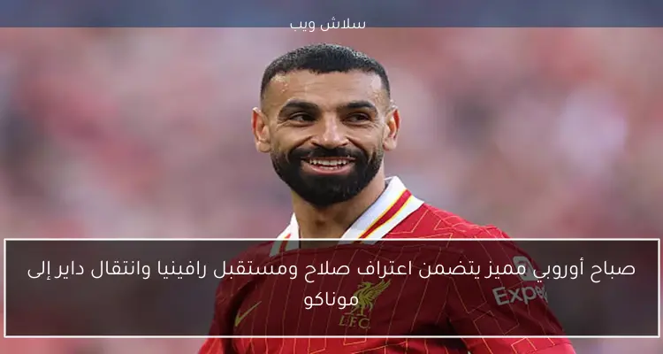 صباح أوروبي مميز يتضمن اعتراف صلاح ومستقبل رافينيا وانتقال داير إلى موناكو
