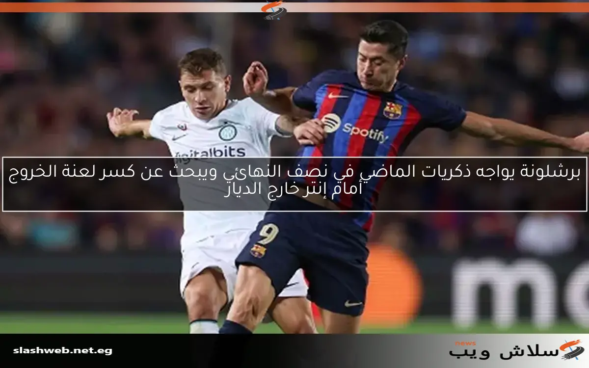 برشلونة يواجه ذكريات الماضي في نصف النهائي ويبحث عن كسر لعنة الخروج أمام إنتر خارج الديار