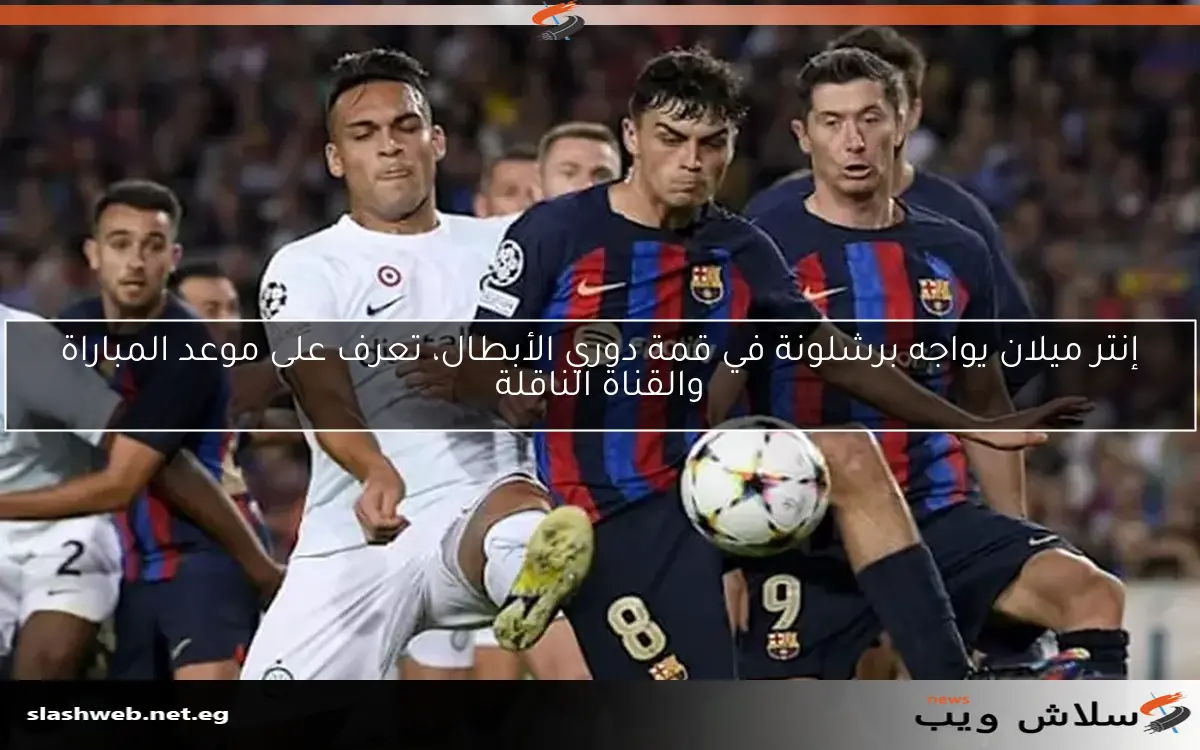 إنتر ميلان يواجه برشلونة في قمة دوري الأبطال، تعرف على موعد المباراة والقناة الناقلة