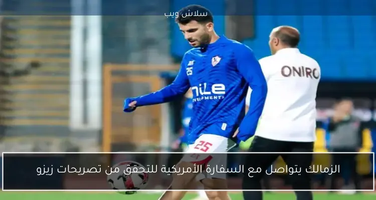 الزمالك يتواصل مع السفارة الأمريكية للتحقق من تصريحات زيزو