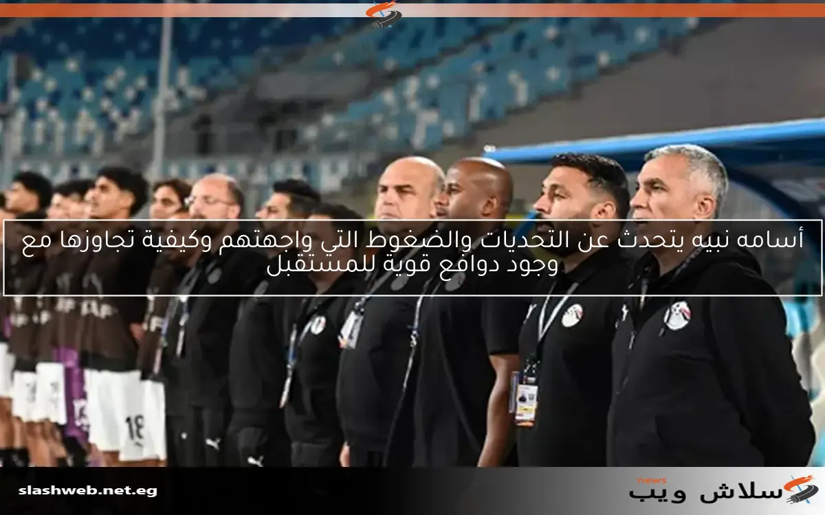 أسامه نبيه يتحدث عن التحديات والضغوط التي واجهتهم وكيفية تجاوزها مع وجود دوافع قوية للمستقبل