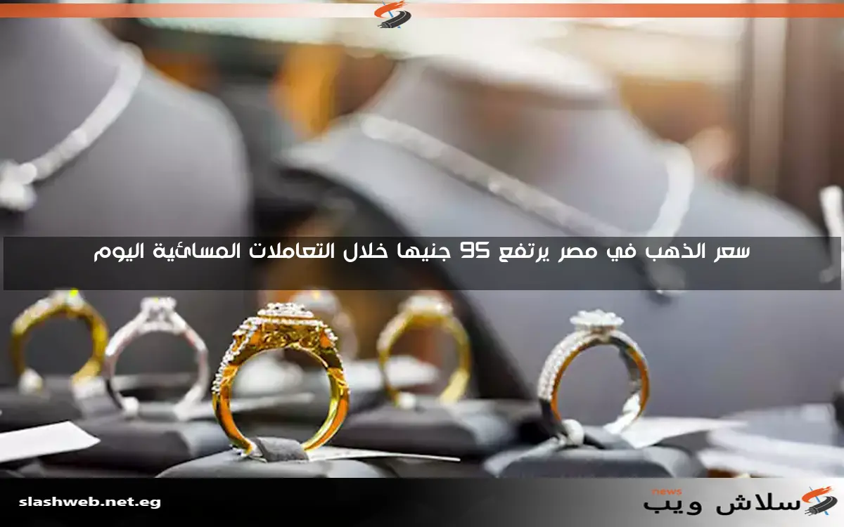 سعر الذهب في مصر يرتفع 95 جنيها خلال التعاملات المسائية اليوم
