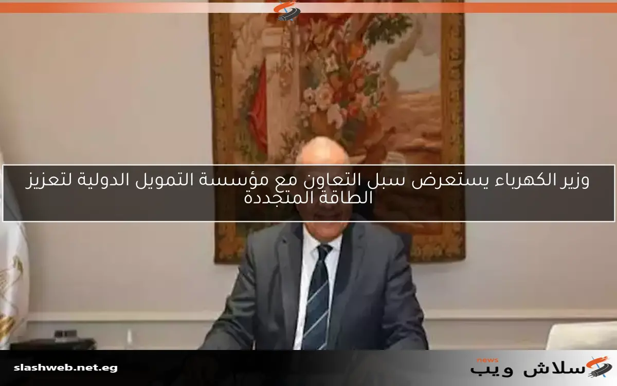وزير الكهرباء يستعرض سبل التعاون مع مؤسسة التمويل الدولية لتعزيز الطاقة المتجددة
