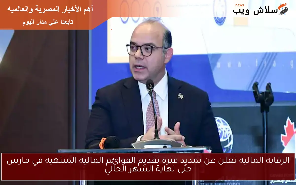 الرقابة المالية تعلن عن تمديد فترة تقديم القوائم المالية المنتهية في مارس حتى نهاية الشهر الحالي