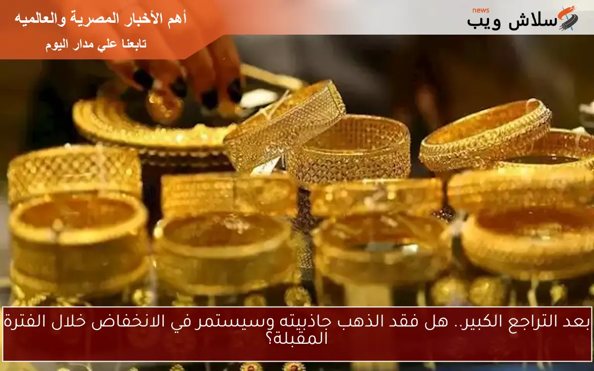 بعد التراجع الكبير.. هل فقد الذهب جاذبيته وسيستمر في الانخفاض خلال الفترة المقبلة؟