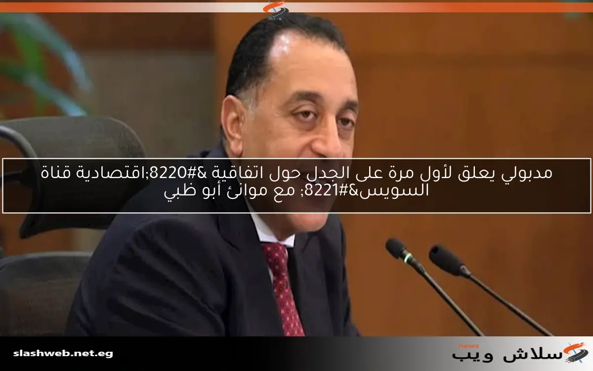 مدبولي يعلق لأول مرة على الجدل حول اتفاقية “اقتصادية قناة السويس” مع موانئ أبو ظبي