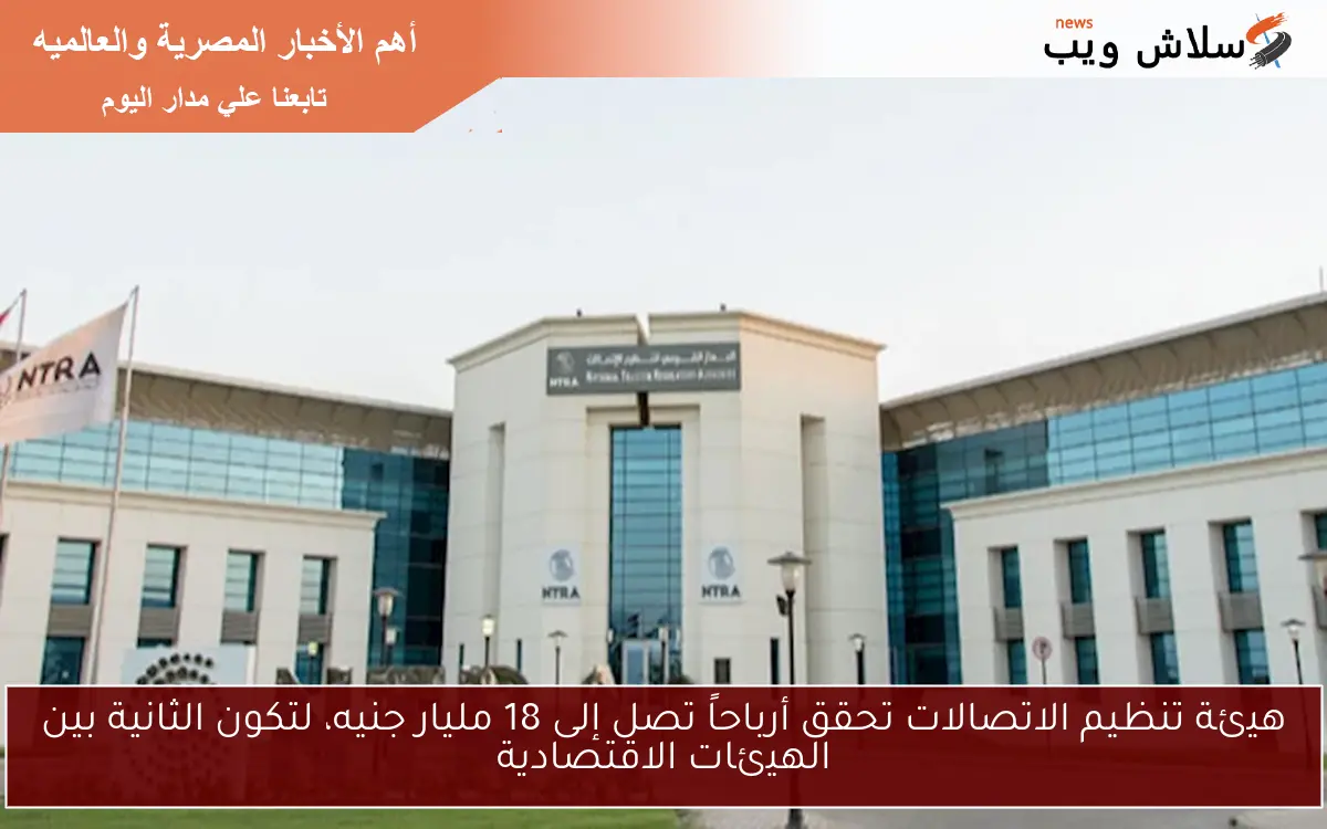 هيئة تنظيم الاتصالات تحقق أرباحاً تصل إلى 18 مليار جنيه، لتكون الثانية بين الهيئات الاقتصادية