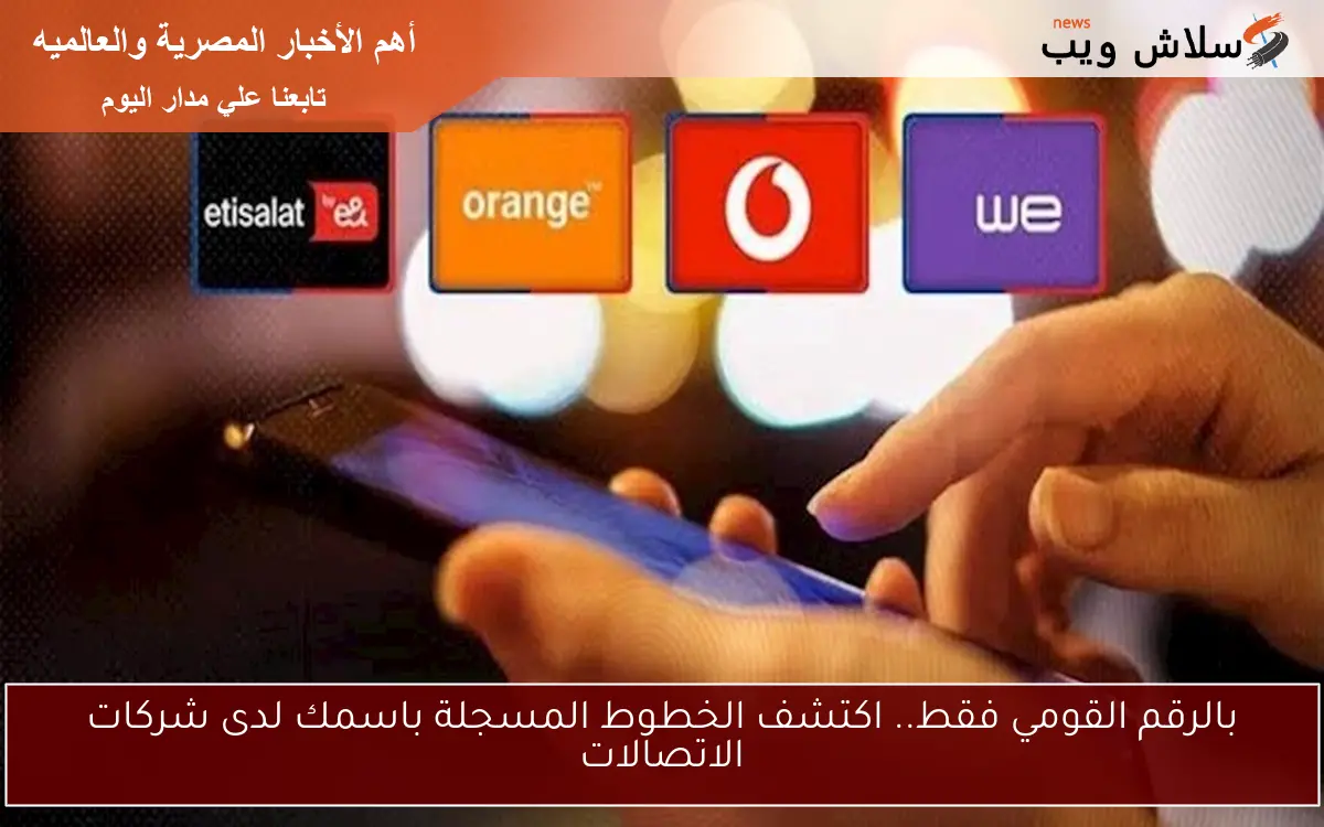 بالرقم القومي فقط.. اكتشف الخطوط المسجلة باسمك لدى شركات الاتصالات