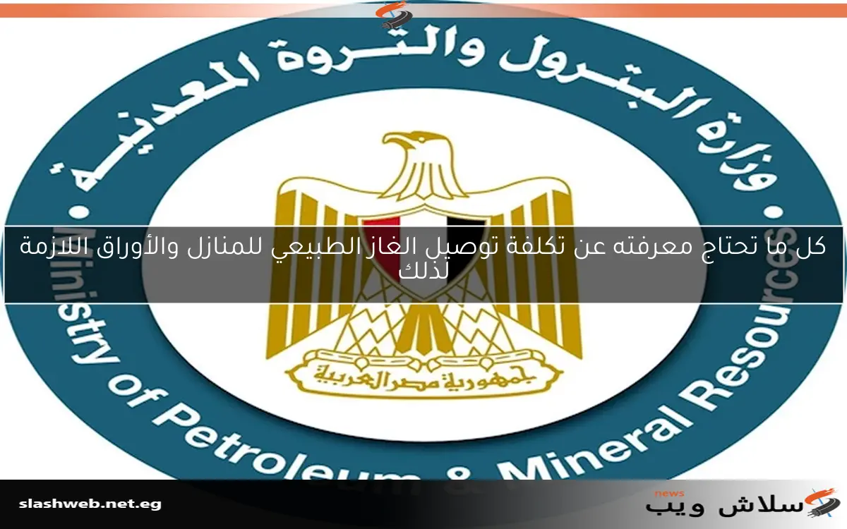 كل ما تحتاج معرفته عن تكلفة توصيل الغاز الطبيعي للمنازل والأوراق اللازمة لذلك