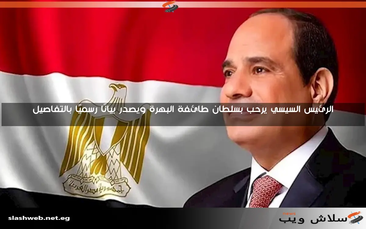 الرئيس السيسي يرحب بسلطان طائفة البهرة ويصدر بيانًا رسميًا بالتفاصيل