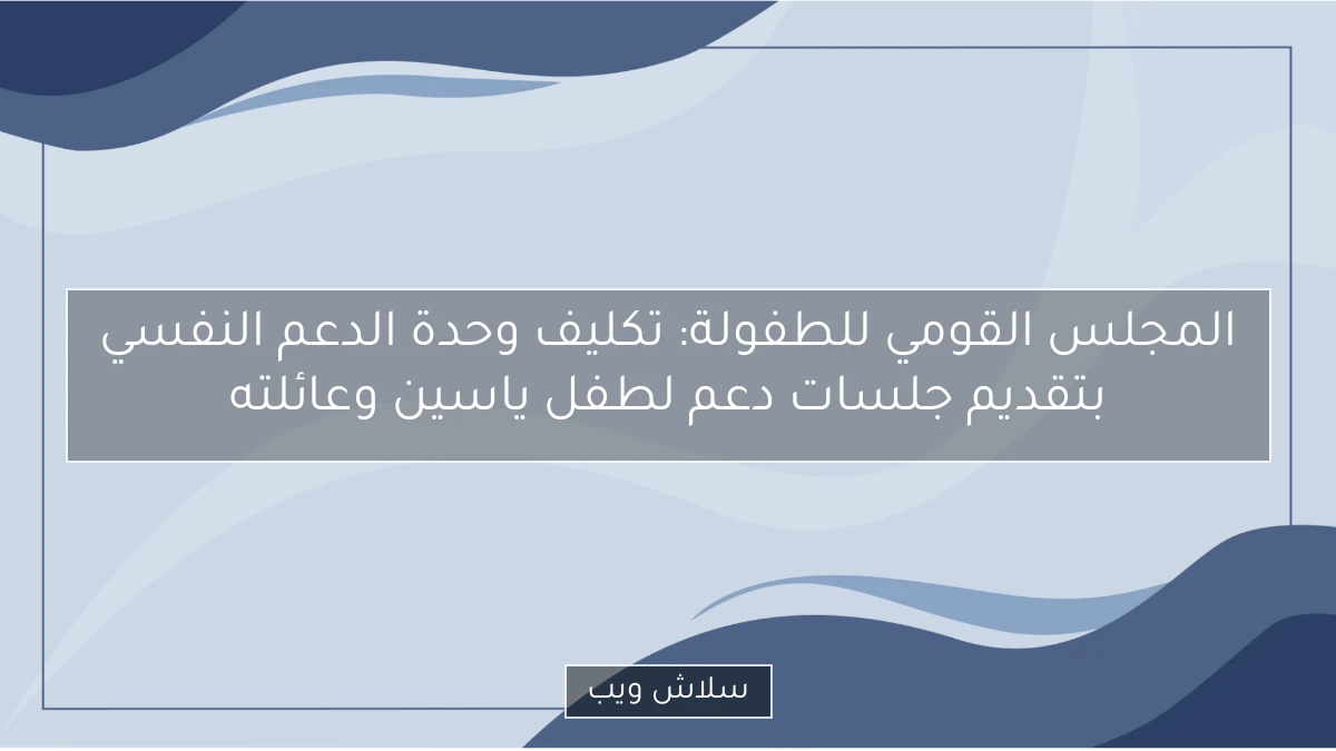 المجلس القومي للطفولة: تكليف وحدة الدعم النفسي بتقديم جلسات دعم لطفل ياسين وعائلته