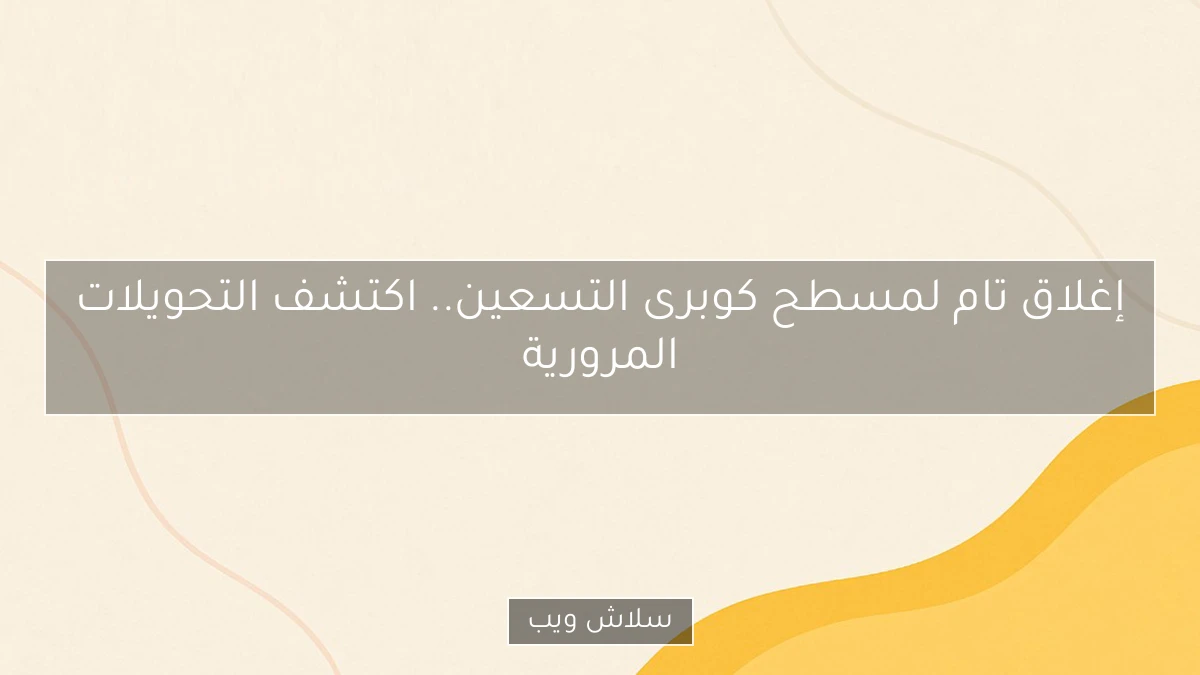 إغلاق تام لمسطح كوبرى التسعين.. اكتشف التحويلات المرورية