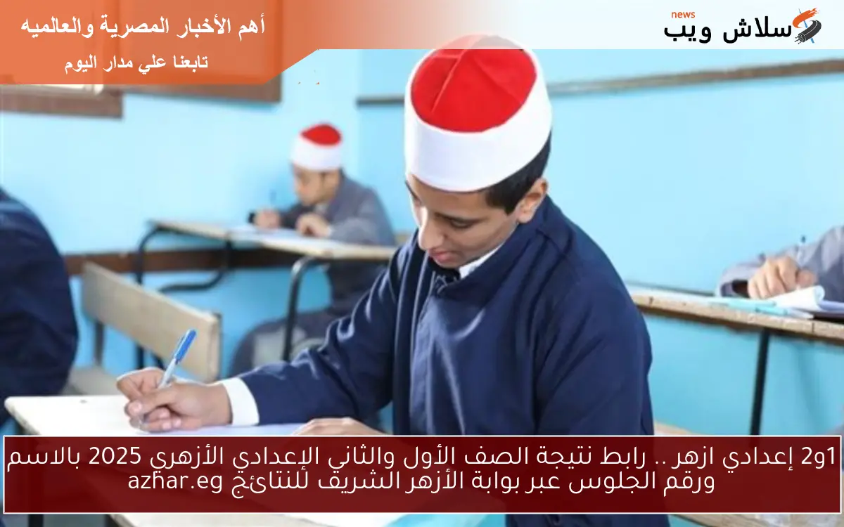 رفع الأن نتيجة 1و2 إعدادي ازهر .. رابط نتيجة الصف الأول والثاني الإعدادي الأزهري 2025 بالاسم ورقم الجلوس عبر بوابة الأزهر الشريف للنتائج azhar.eg