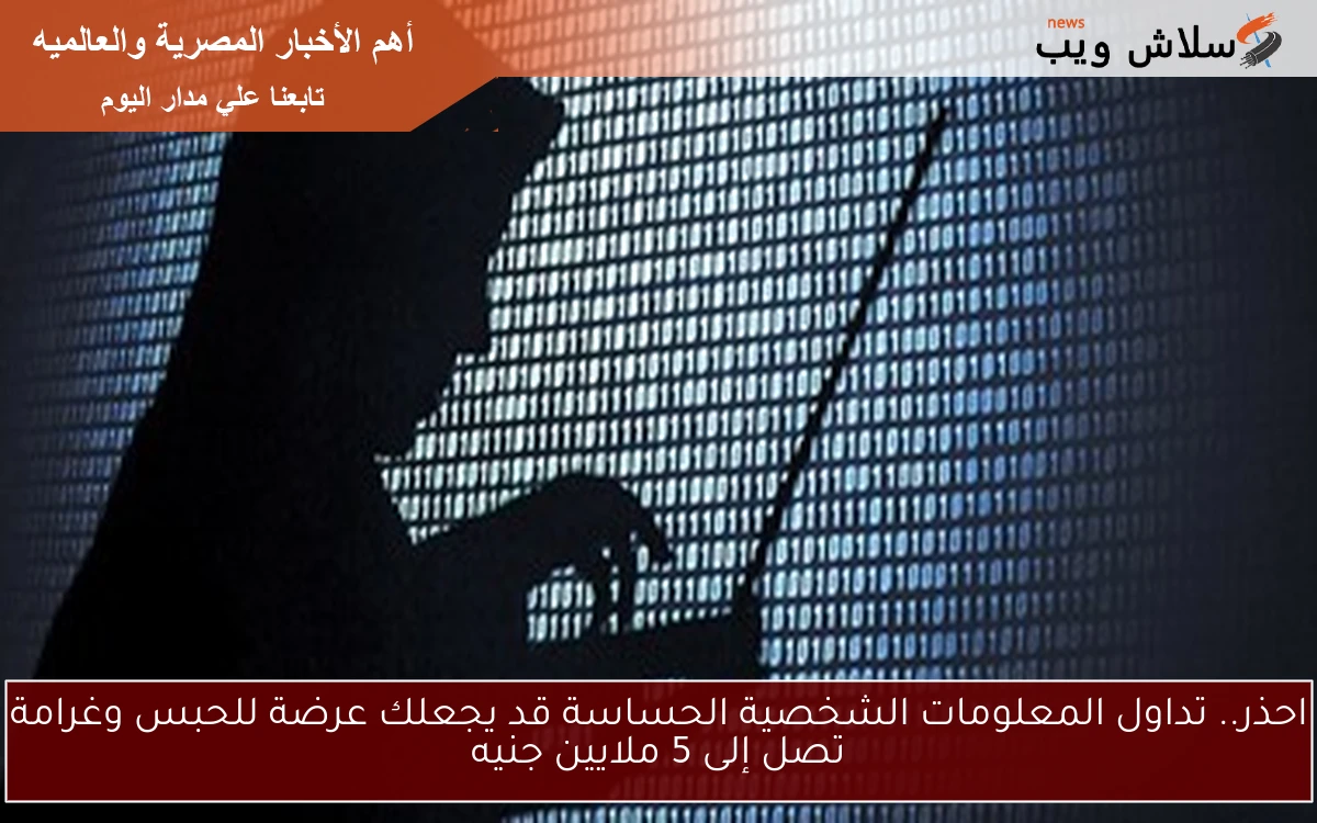 احذر.. تداول المعلومات الشخصية الحساسة قد يجعلك عرضة للحبس وغرامة تصل إلى 5 ملايين جنيه