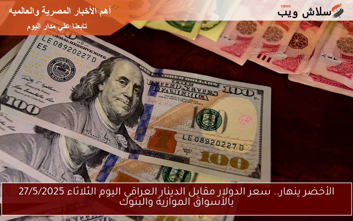 USD/IQD.. سعر الدولار مقابل الدينار العراقي اليوم الثلاثاء 27/5/2025 بالأسواق الموازية والبنوك