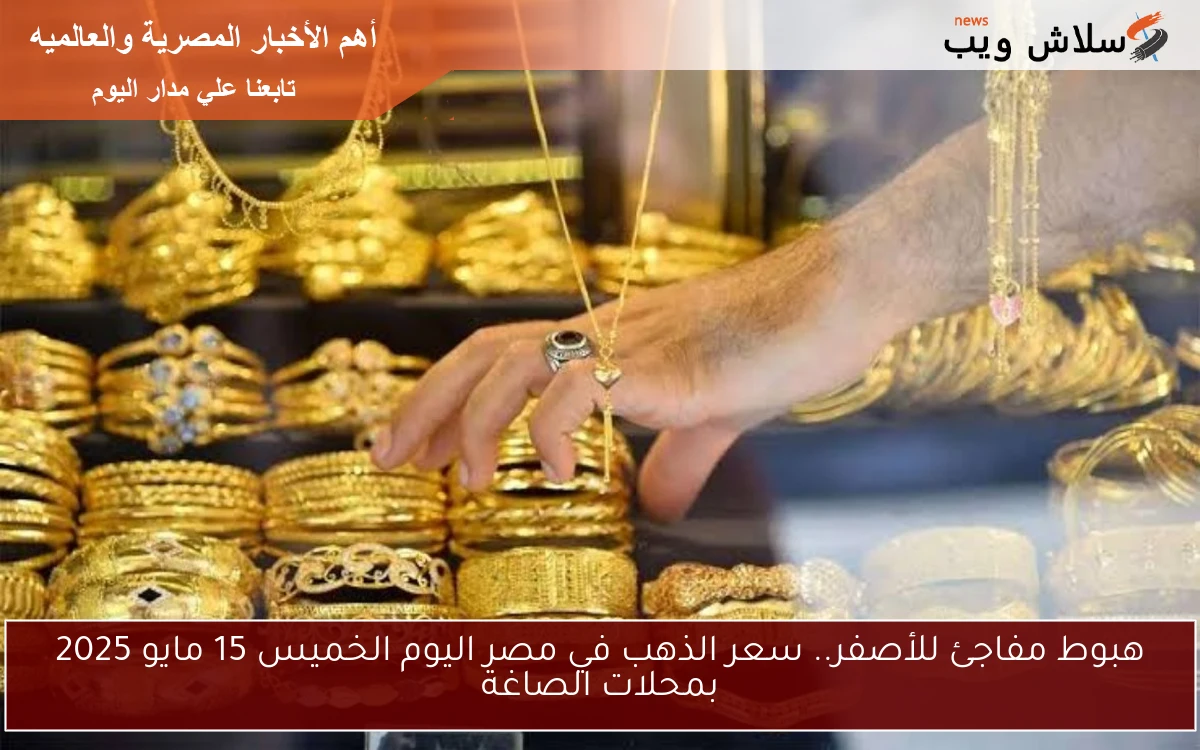 هبوط مفاجئ للأصفر.. سعر الذهب في مصر اليوم الخميس 15 مايو 2025 بمحلات الصاغة