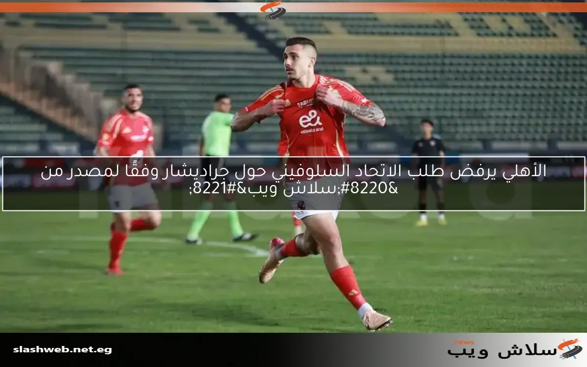 الأهلي يرفض طلب الاتحاد السلوفيني حول جراديشار وفقًا لمصدر من “سلاش ويب”