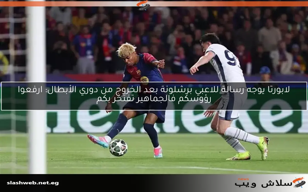 لابورتا يوجه رسالة للاعبي برشلونة بعد الخروج من دوري الأبطال: ارفعوا رؤوسكم فالجماهير تفتخر بكم