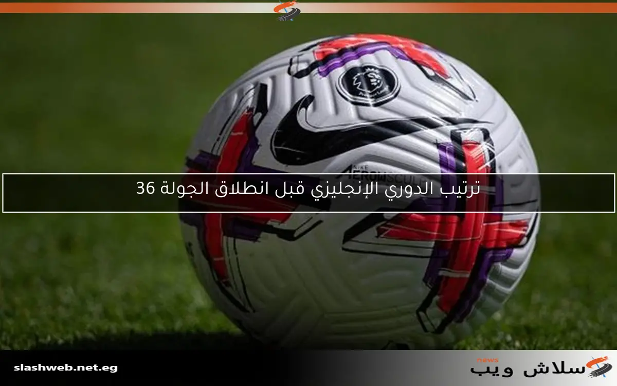 ترتيب الدوري الإنجليزي قبل انطلاق الجولة 36