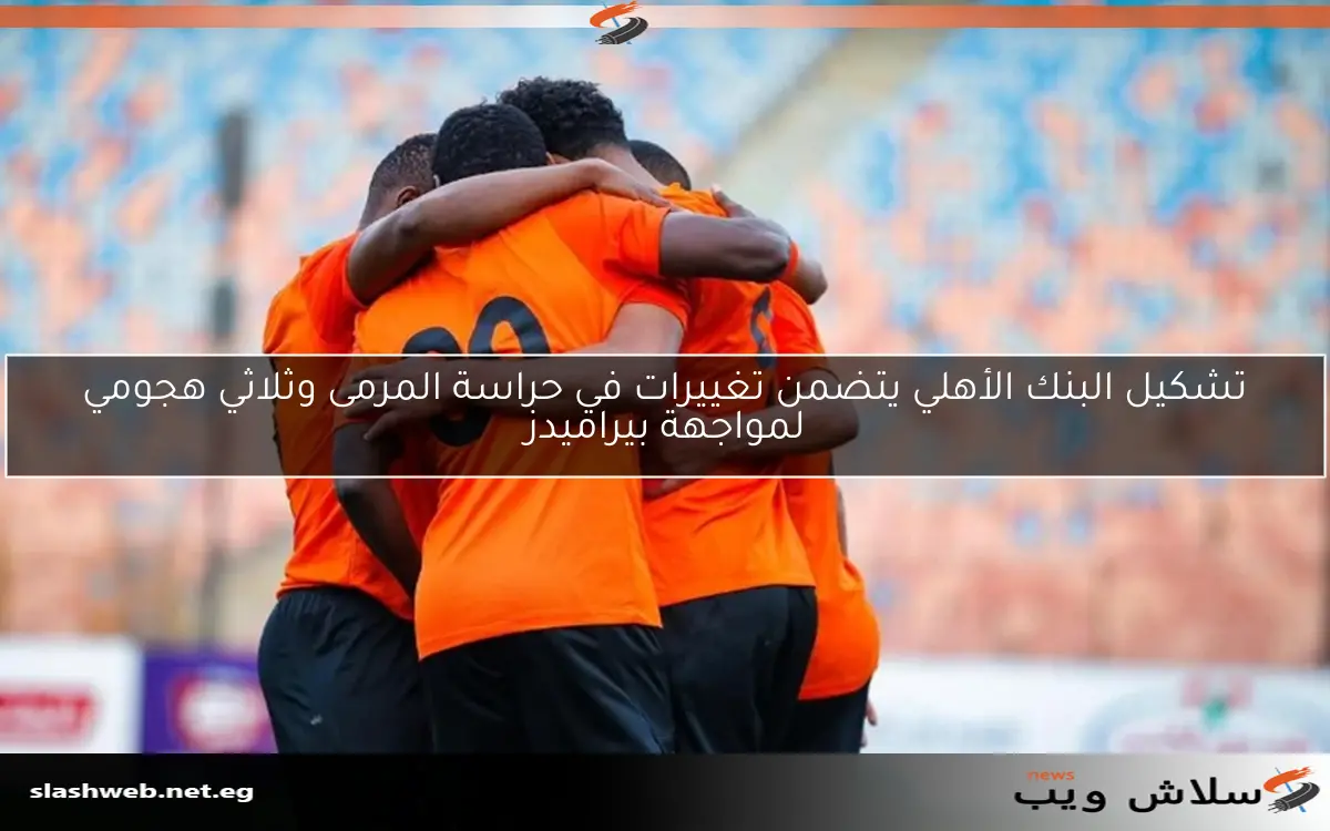 تشكيل البنك الأهلي يتضمن تغييرات في حراسة المرمى وثلاثي هجومي لمواجهة بيراميدز