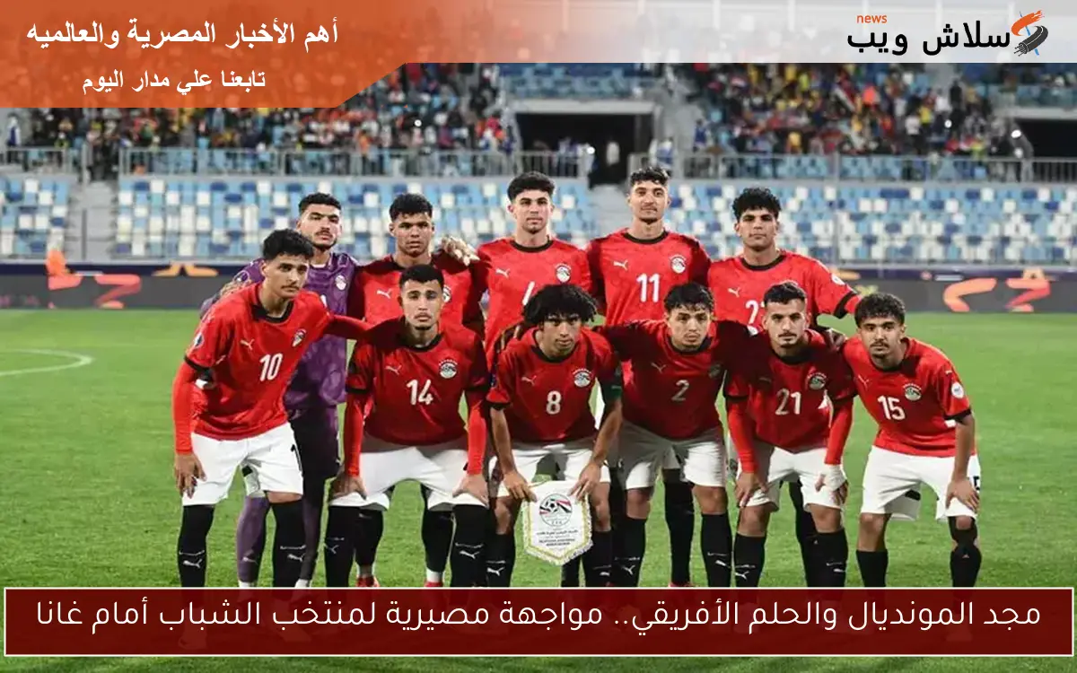 مجد المونديال والحلم الأفريقي.. مواجهة مصيرية لمنتخب الشباب أمام غانا