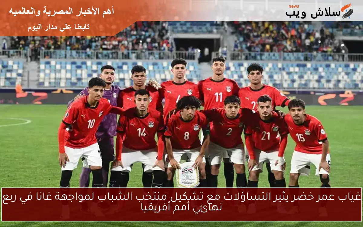 غياب عمر خضر يثير التساؤلات مع تشكيل منتخب الشباب لمواجهة غانا في ربع نهائي أمم أفريقيا
