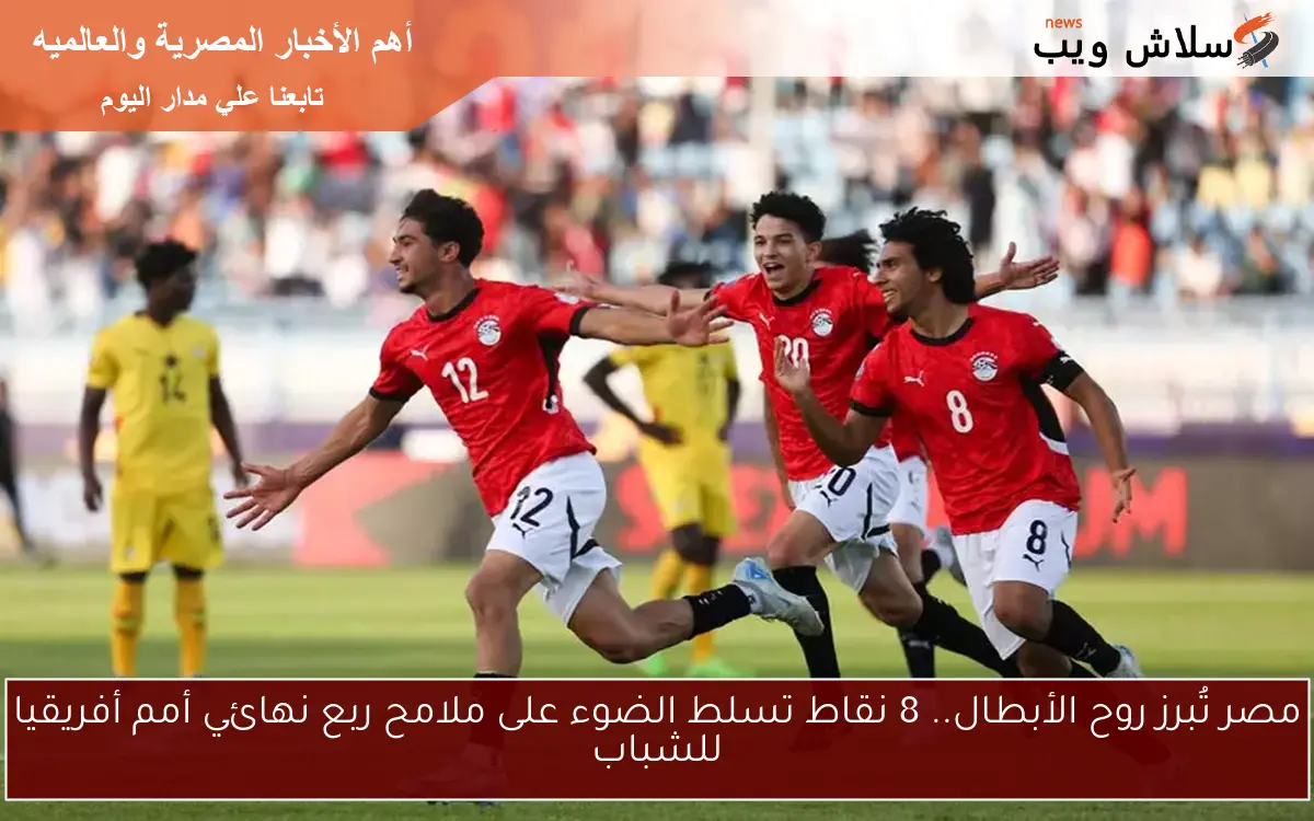 مصر تُبرز روح الأبطال.. 8 نقاط تسلط الضوء على ملامح ربع نهائي أمم أفريقيا للشباب