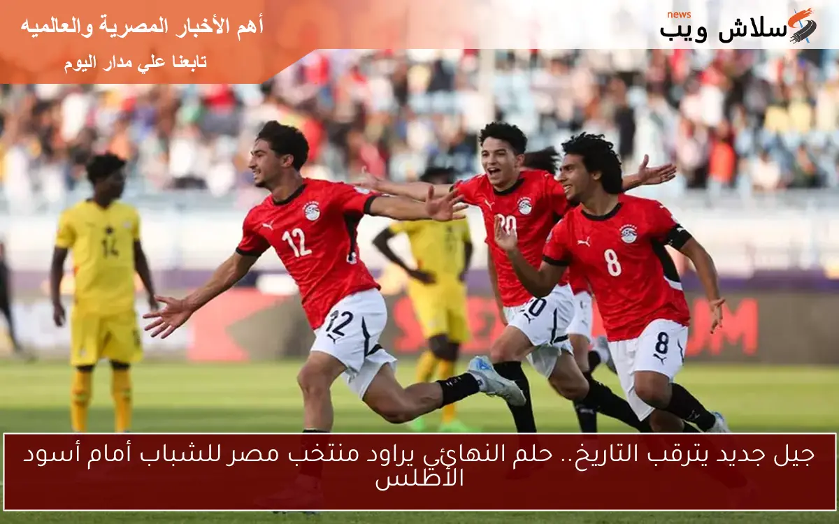 جيل جديد يترقب التاريخ.. حلم النهائي يراود منتخب مصر للشباب أمام أسود الأطلس
