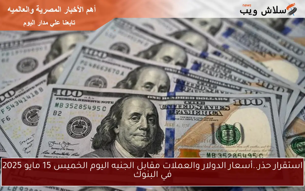 استقرار حذر..أسعار الدولار والعملات مقابل الجنيه اليوم الخميس 15 مايو 2025 في البنوك