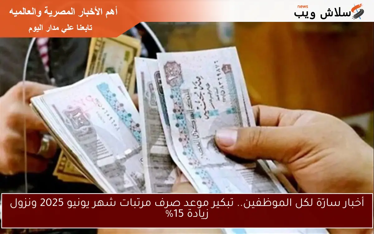 أخبار سارّة لكل الموظفين.. تبكير موعد صرف مرتبات شهر يونيو 2025 ونزول زيادة 15%