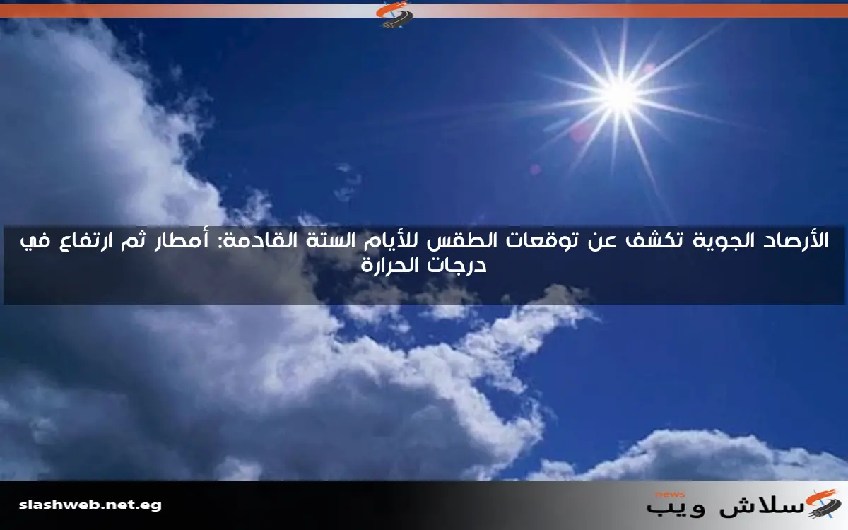 الأرصاد الجوية تكشف عن توقعات الطقس للأيام الستة القادمة: أمطار ثم ارتفاع في درجات الحرارة