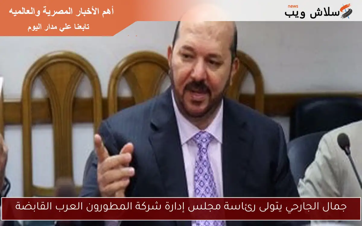 جمال الجارحي يتولى رئاسة مجلس إدارة شركة المطورون العرب القابضة