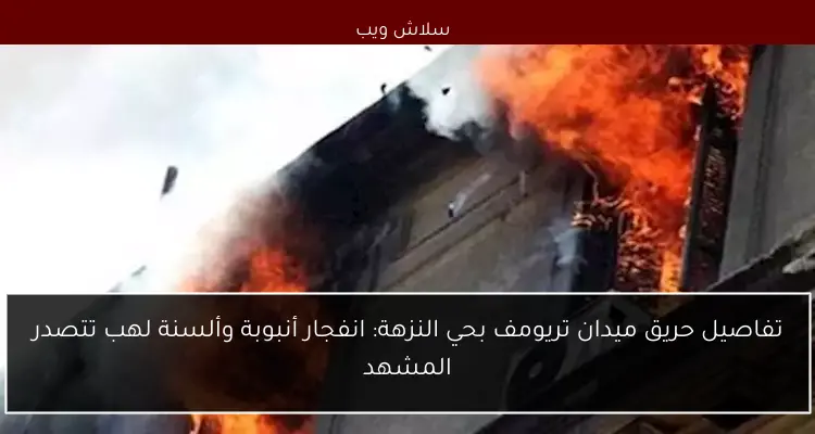 تفاصيل حريق ميدان تريومف بحي النزهة: انفجار أنبوبة وألسنة لهب تتصدر المشهد
