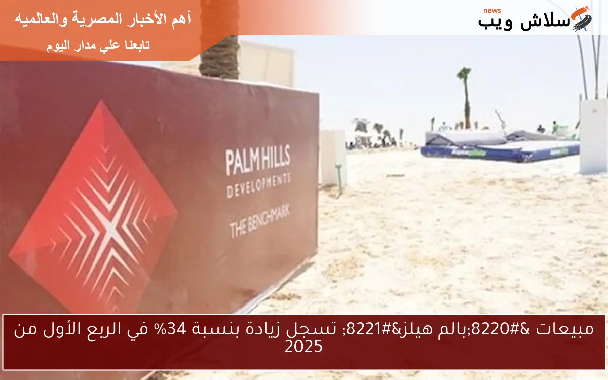 مبيعات “بالم هيلز” تسجل زيادة بنسبة 34% في الربع الأول من 2025