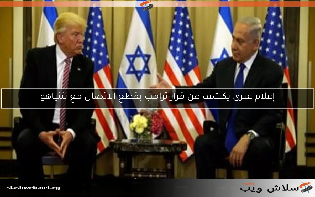 إعلام عبرى يكشف عن قرار ترامب بقطع الاتصال مع نتنياهو