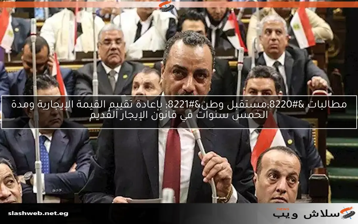 مطالبات “مستقبل وطن” بإعادة تقييم القيمة الإيجارية ومدة الخمس سنوات في قانون الإيجار القديم