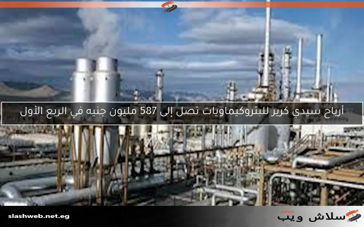 أرباح سيدي كرير للبتروكيماويات تصل إلى 587 مليون جنيه في الربع الأول