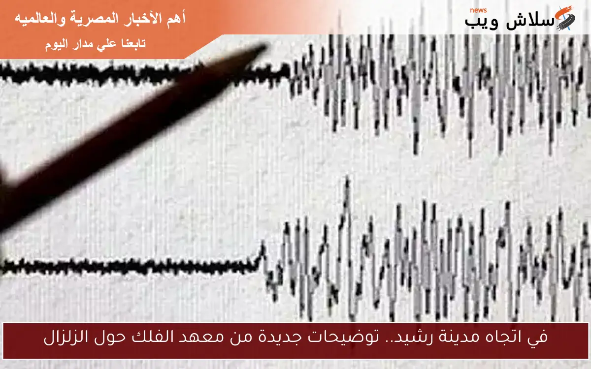 في اتجاه مدينة رشيد.. توضيحات جديدة من معهد الفلك حول الزلزال