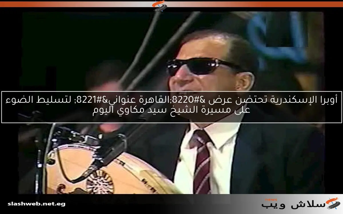 أوبرا الإسكندرية تحتضن عرض “القاهرة عنواني” لتسليط الضوء على مسيرة الشيخ سيد مكاوي اليوم