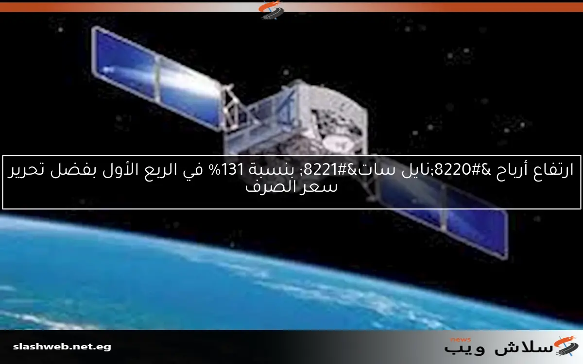 ارتفاع أرباح “نايل سات” بنسبة 131% في الربع الأول بفضل تحرير سعر الصرف