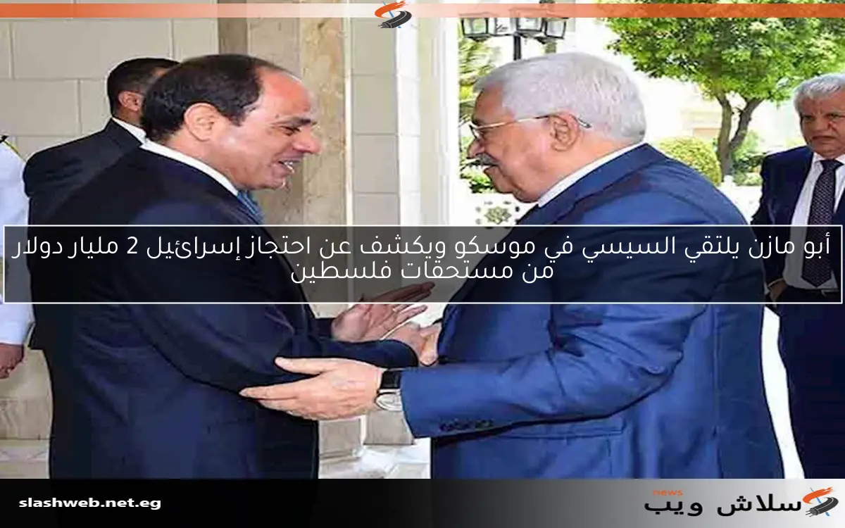 أبو مازن يلتقي السيسي في موسكو ويكشف عن احتجاز إسرائيل 2 مليار دولار من مستحقات فلسطين