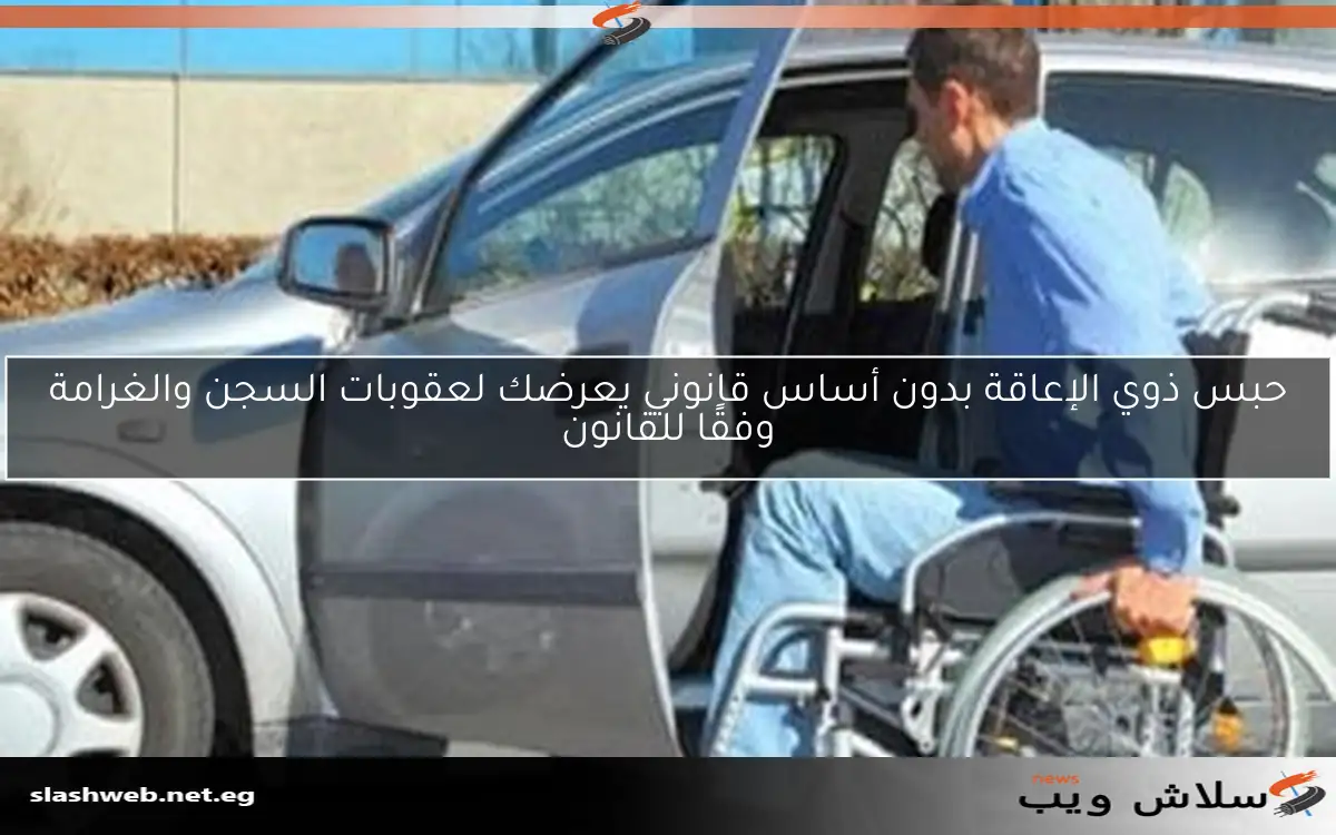حبس ذوي الإعاقة بدون أساس قانوني يعرضك لعقوبات السجن والغرامة وفقًا للقانون