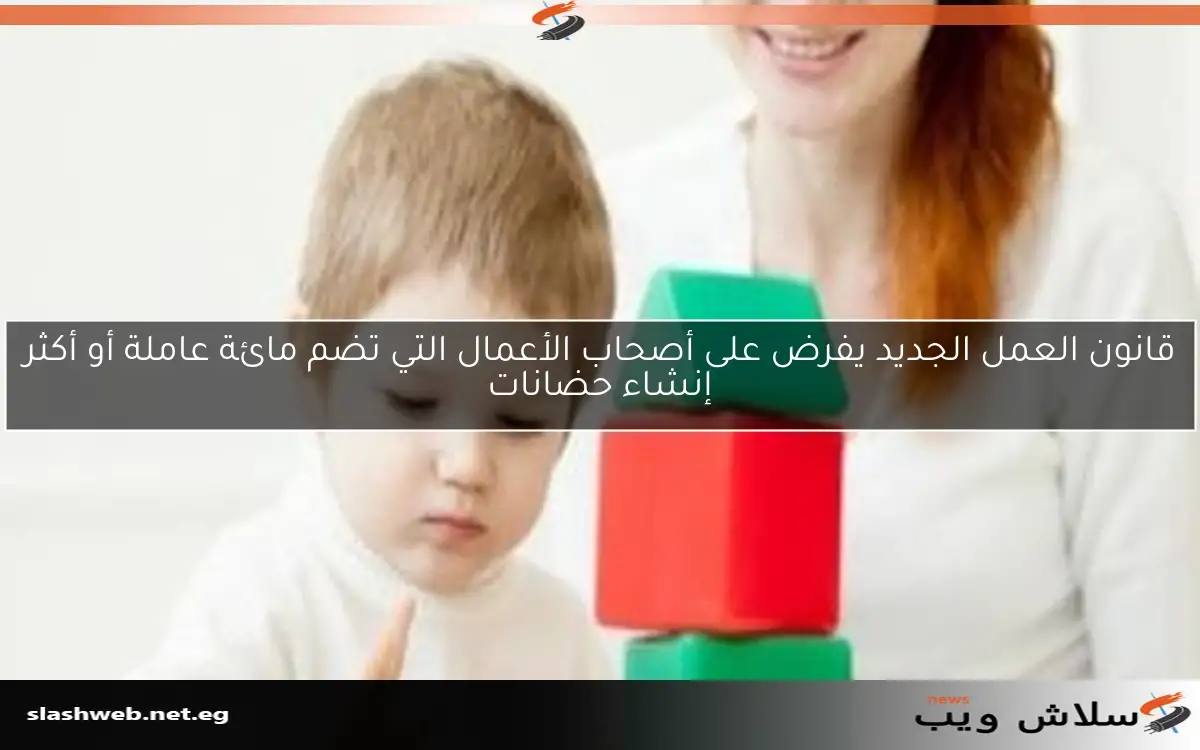 قانون العمل الجديد يفرض على أصحاب الأعمال التي تضم مائة عاملة أو أكثر إنشاء حضانات