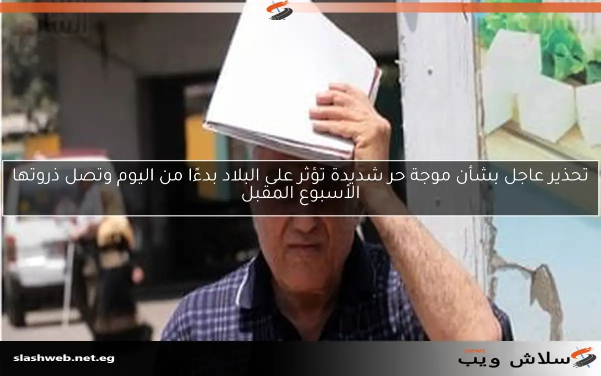 تحذير عاجل بشأن موجة حر شديدة تؤثر على البلاد بدءًا من اليوم وتصل ذروتها الأسبوع المقبل