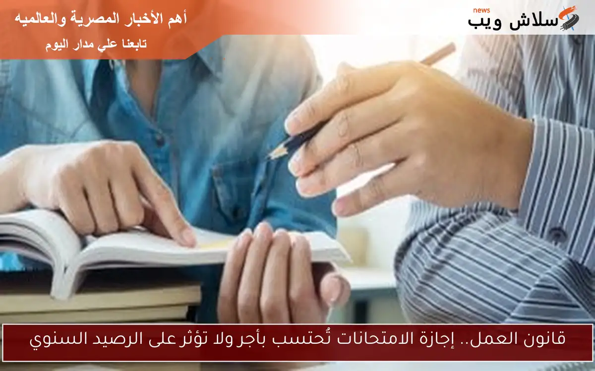 قانون العمل.. إجازة الامتحانات تُحتسب بأجر ولا تؤثر على الرصيد السنوي