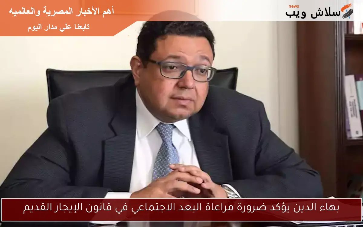 بهاء الدين يؤكد ضرورة مراعاة البعد الاجتماعي في قانون الإيجار القديم