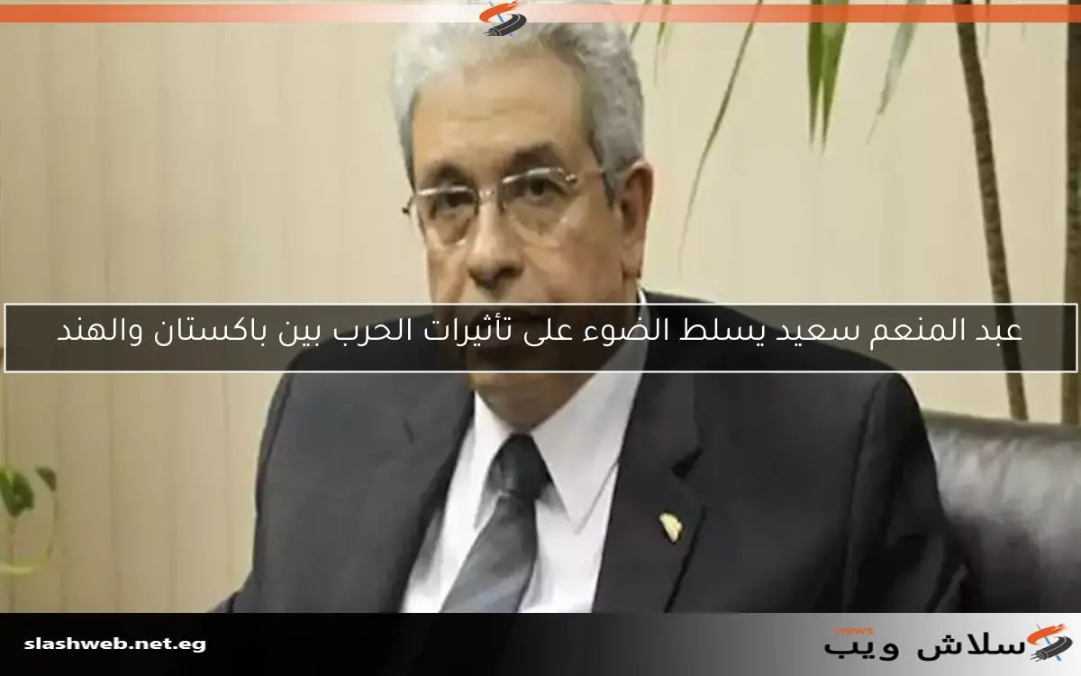 عبد المنعم سعيد يسلط الضوء على تأثيرات الحرب بين باكستان والهند